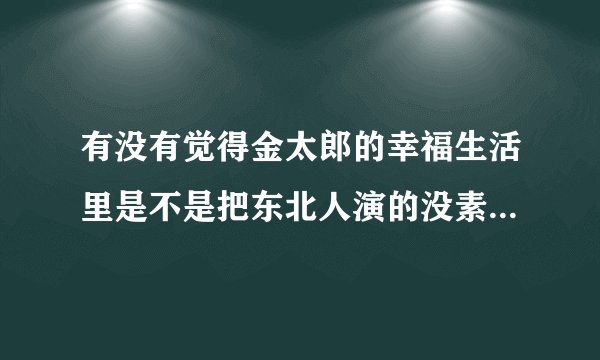 有没有觉得金太郎的幸福生活里是不是把东北人演的没素质了呀?越看越觉得不对劲。