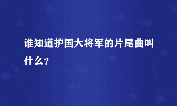 谁知道护国大将军的片尾曲叫什么？