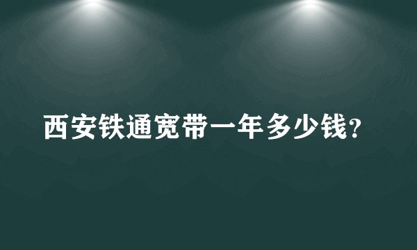 西安铁通宽带一年多少钱？