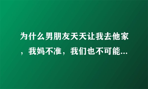 为什么男朋友天天让我去他家，我妈不准，我们也不可能天天那个的呀，男朋友不累吗。