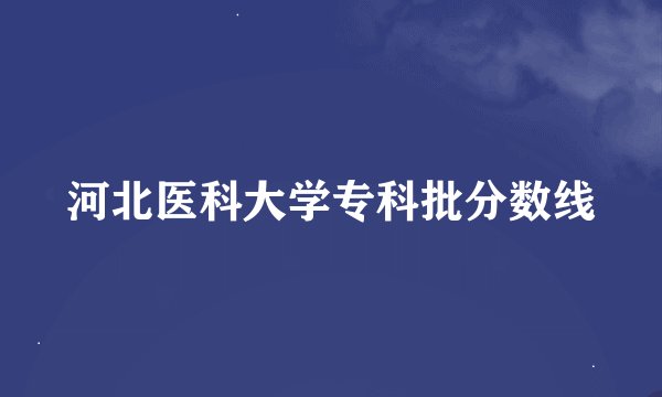 河北医科大学专科批分数线