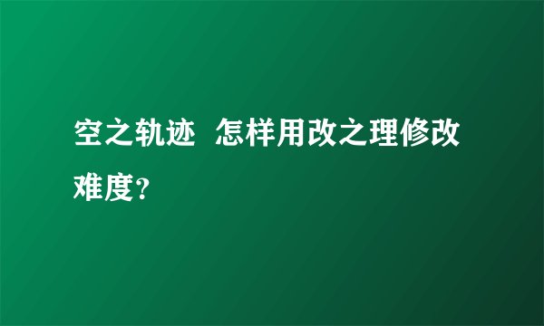 空之轨迹  怎样用改之理修改难度？