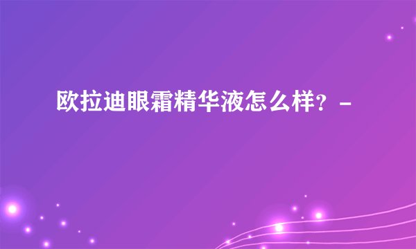 欧拉迪眼霜精华液怎么样？-