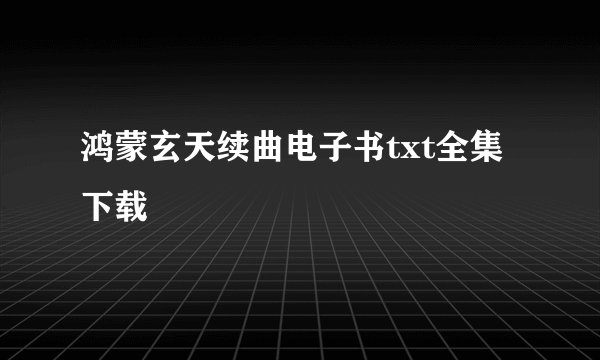 鸿蒙玄天续曲电子书txt全集下载