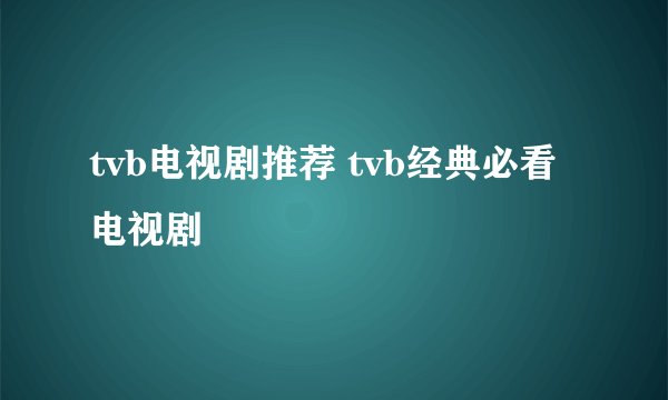 tvb电视剧推荐 tvb经典必看电视剧