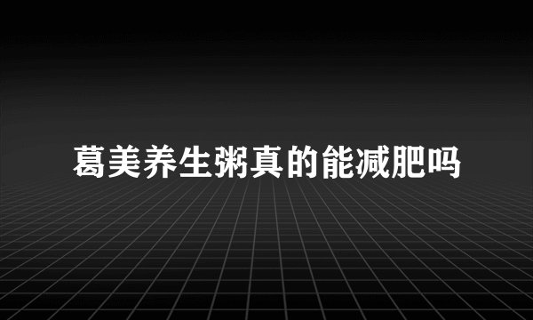 葛美养生粥真的能减肥吗