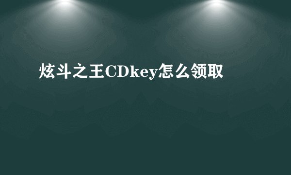 炫斗之王CDkey怎么领取
