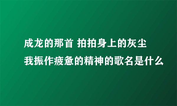 成龙的那首 拍拍身上的灰尘我振作疲惫的精神的歌名是什么