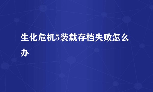 生化危机5装载存档失败怎么办