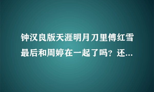 钟汉良版天涯明月刀里傅红雪最后和周婷在一起了吗？还是和明月心？跪求。