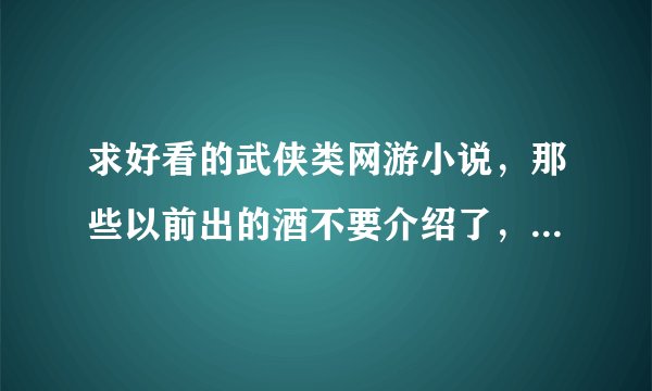 求好看的武侠类网游小说，那些以前出的酒不要介绍了，要最新的。