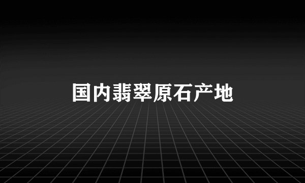 国内翡翠原石产地
