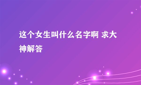 这个女生叫什么名字啊 求大神解答