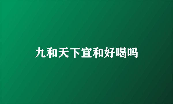 九和天下宜和好喝吗