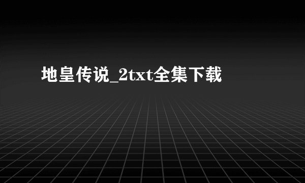 地皇传说_2txt全集下载