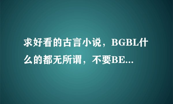 求好看的古言小说，BGBL什么的都无所谓，不要BE不要BE不要BE【因为很重要所以要重复三遍= =！！！