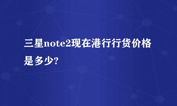 三星note2现在港行行货价格是多少?