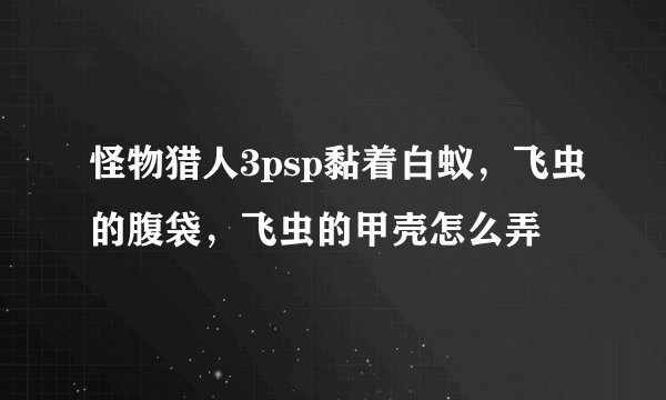 怪物猎人3psp黏着白蚁，飞虫的腹袋，飞虫的甲壳怎么弄