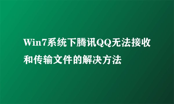 Win7系统下腾讯QQ无法接收和传输文件的解决方法