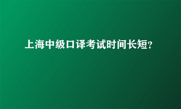 上海中级口译考试时间长短？