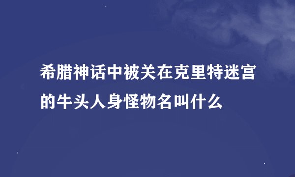 希腊神话中被关在克里特迷宫的牛头人身怪物名叫什么