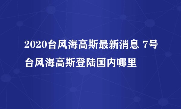 2020台风海高斯最新消息 7号台风海高斯登陆国内哪里