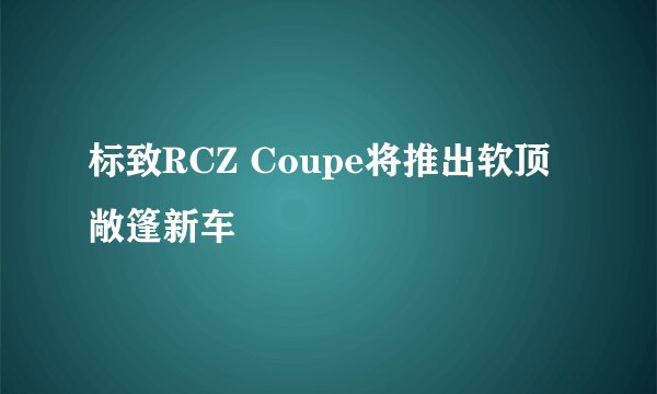 标致RCZ Coupe将推出软顶敞篷新车