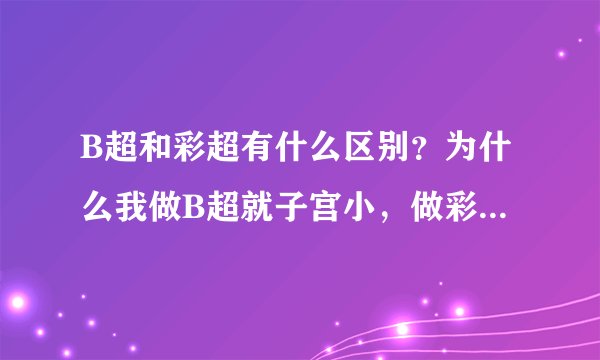 B超和彩超有什么区别？为什么我做B超就子宫小，做彩超就正常呢？谢谢了，大神帮忙啊