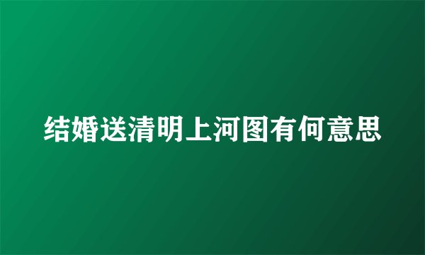 结婚送清明上河图有何意思