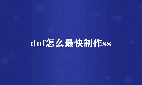 dnf怎么最快制作ss