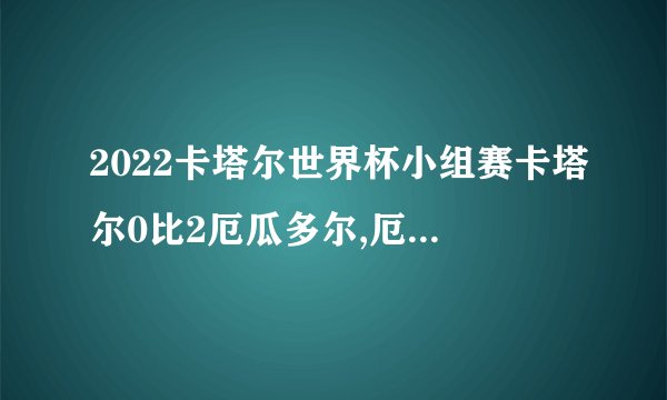 2022卡塔尔世界杯小组赛卡塔尔0比2厄瓜多尔,厄尔多瓜队有哪些亮眼瞬间...