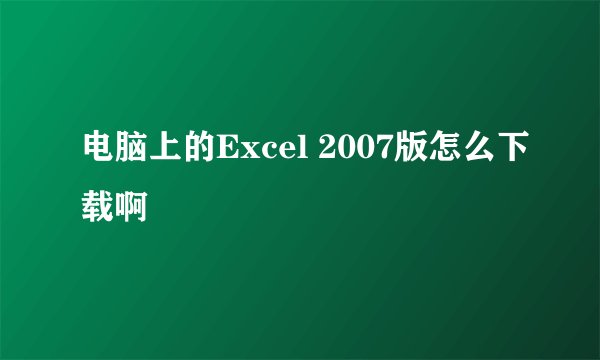 电脑上的Excel 2007版怎么下载啊