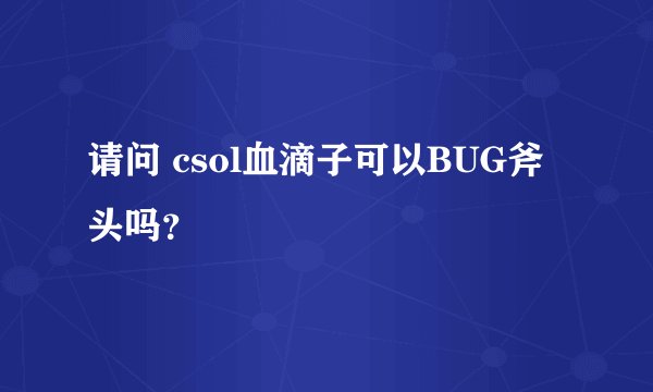 请问 csol血滴子可以BUG斧头吗？