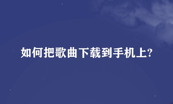 如何把歌曲下载到手机上?