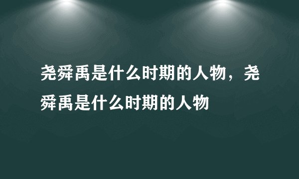 尧舜禹是什么时期的人物，尧舜禹是什么时期的人物