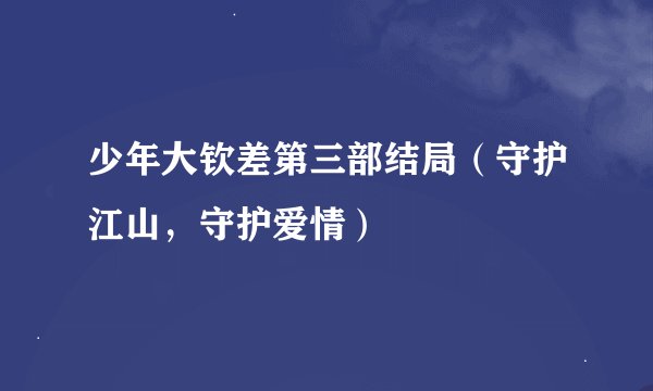 少年大钦差第三部结局（守护江山，守护爱情）