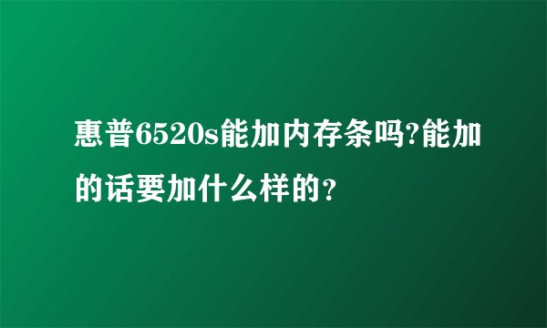 惠普6520s能加内存条吗?能加的话要加什么样的？