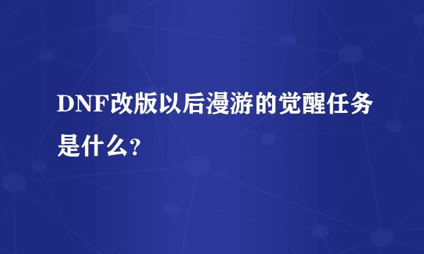 DNF改版以后漫游的觉醒任务是什么？