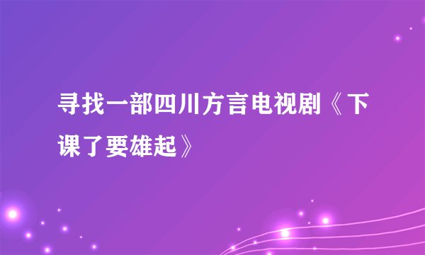 寻找一部四川方言电视剧《下课了要雄起》