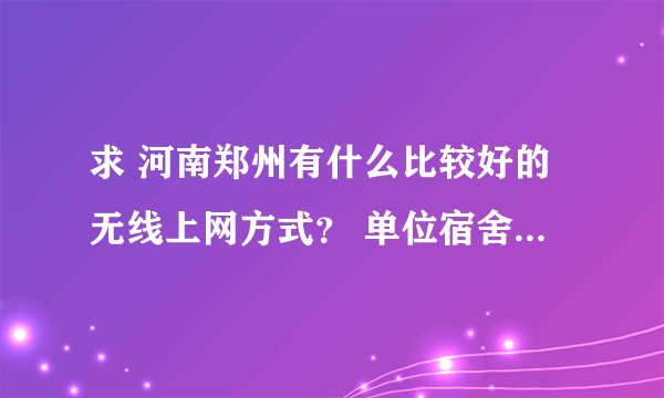 求 河南郑州有什么比较好的无线上网方式？ 单位宿舍不许拉宽带……