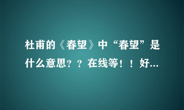 杜甫的《春望》中“春望”是什么意思？？在线等！！好的追加！！！