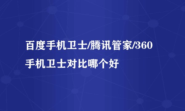 百度手机卫士/腾讯管家/360手机卫士对比哪个好