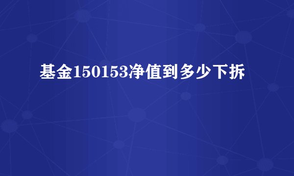 基金150153净值到多少下拆