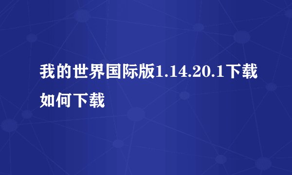 我的世界国际版1.14.20.1下载如何下载