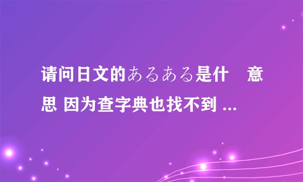 请问日文的あるある是什麼意思 因为查字典也找不到 例如 日本人のある