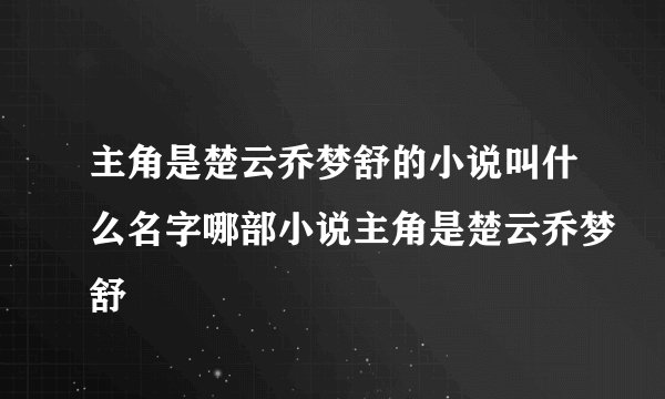 主角是楚云乔梦舒的小说叫什么名字哪部小说主角是楚云乔梦舒