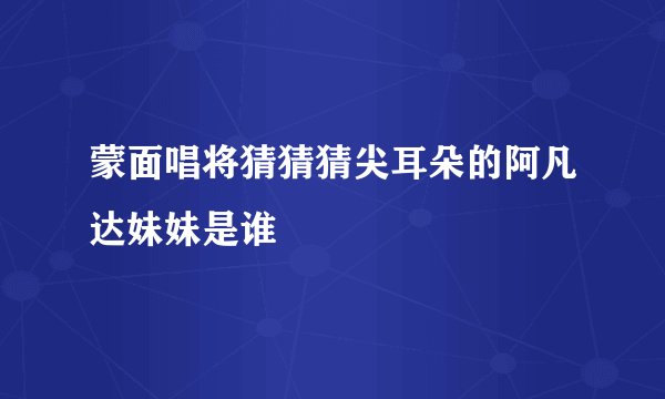 蒙面唱将猜猜猜尖耳朵的阿凡达妹妹是谁