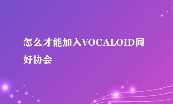 怎么才能加入VOCALOID同好协会