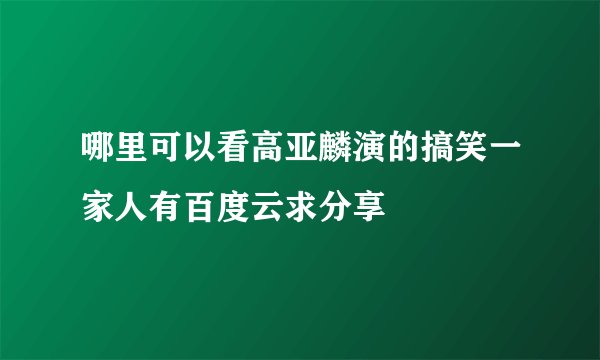 哪里可以看高亚麟演的搞笑一家人有百度云求分享