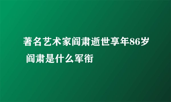 著名艺术家阎肃逝世享年86岁 阎肃是什么军衔